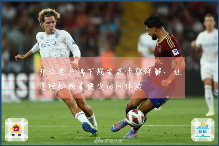 开云客户端下载安装步骤详解，让您轻松畅享便捷访问体验