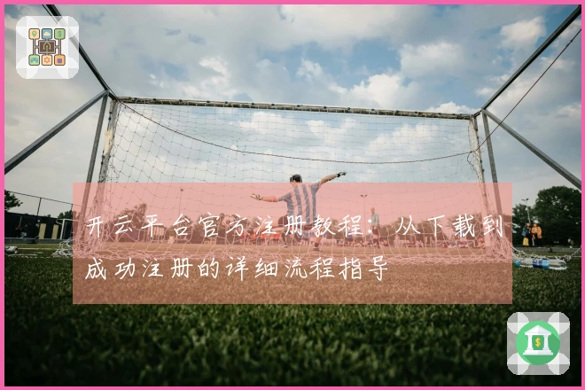 开云平台官方注册教程：从下载到成功注册的详细流程指导
