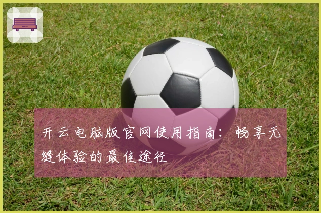 开云电脑版官网使用指南：畅享无缝体验的最佳途径