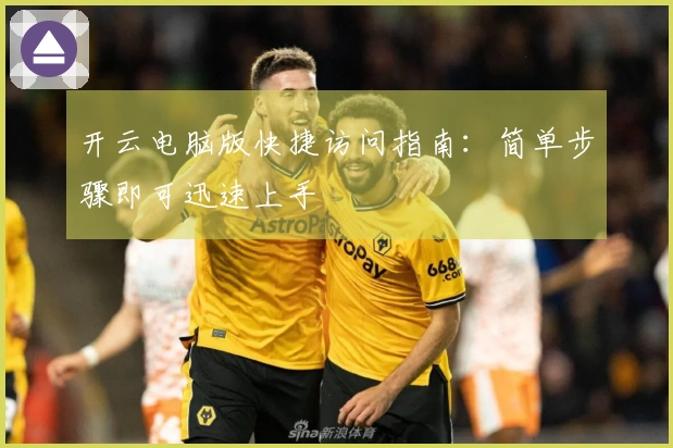 开云电脑版快捷访问指南：简单步骤即可迅速上手