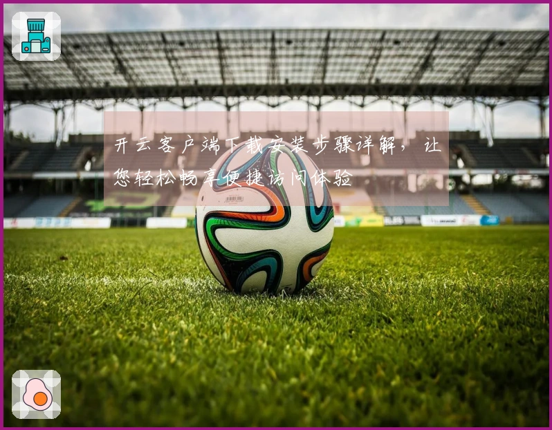 开云客户端下载安装步骤详解，让您轻松畅享便捷访问体验