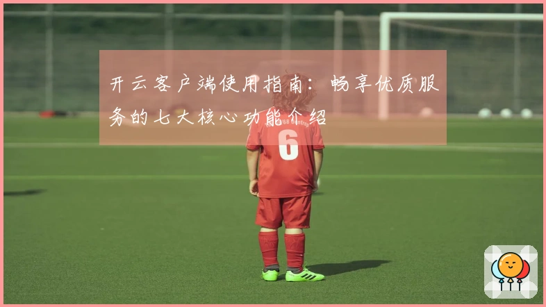 开云客户端使用指南：畅享优质服务的七大核心功能介绍