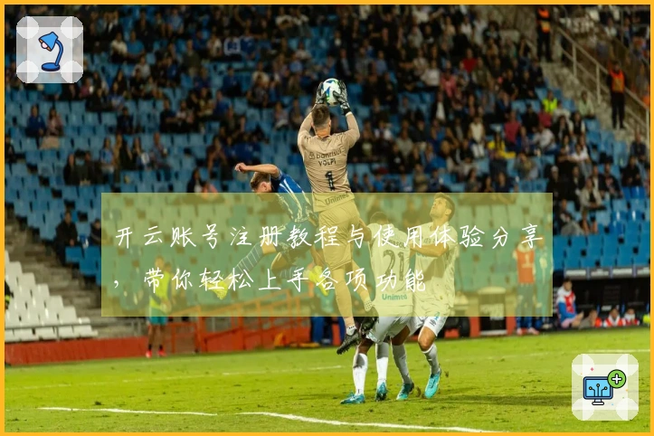 开云账号注册教程与使用体验分享，带你轻松上手各项功能