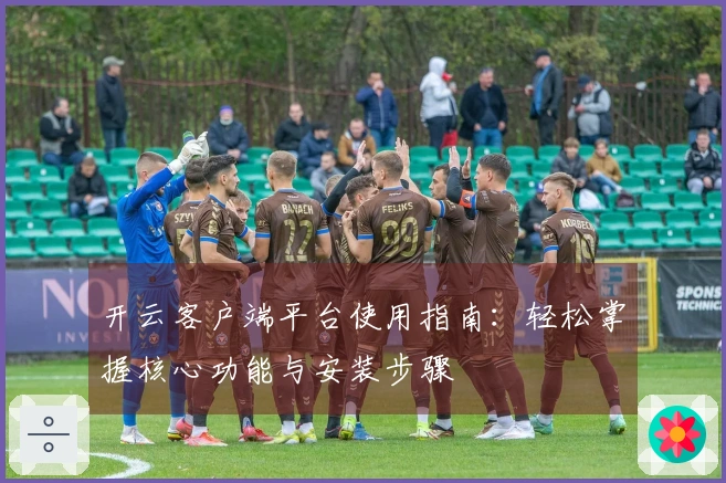 开云客户端平台使用指南：轻松掌握核心功能与安装步骤