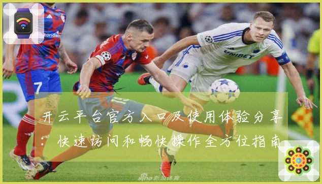 开云平台官方入口及使用体验分享：快速访问和畅快操作全方位指南