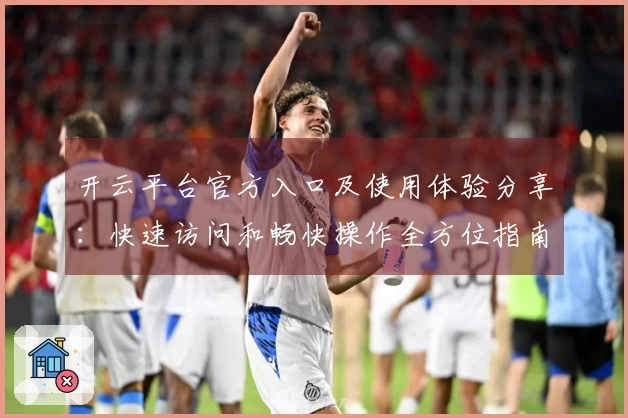 开云平台官方入口及使用体验分享：快速访问和畅快操作全方位指南