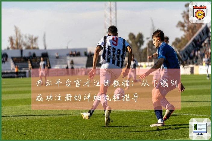 开云平台官方注册教程：从下载到成功注册的详细流程指导