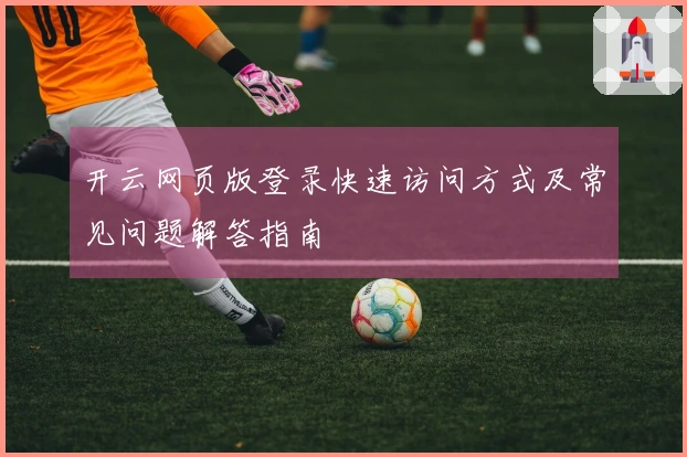 开云网页版登录快速访问方式及常见问题解答指南