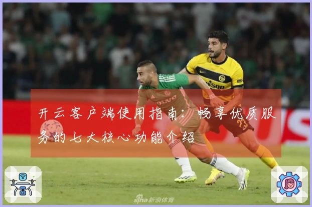 开云客户端使用指南：畅享优质服务的七大核心功能介绍