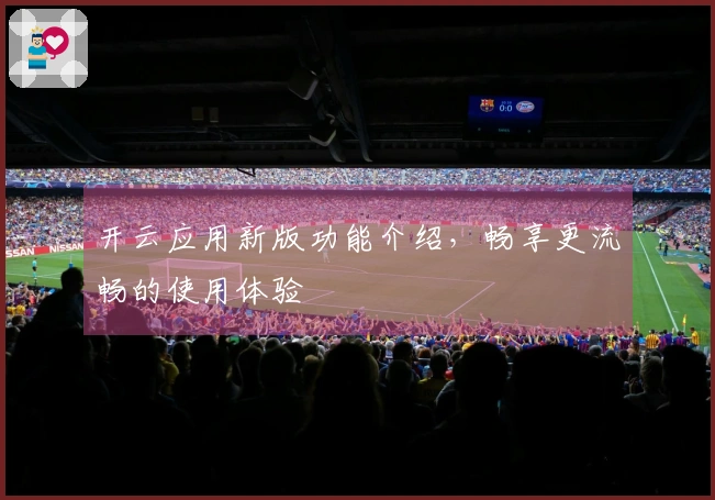 开云应用新版功能介绍，畅享更流畅的使用体验