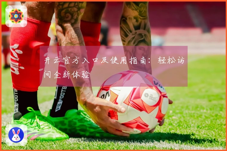 开云官方入口及使用指南：轻松访问全新体验