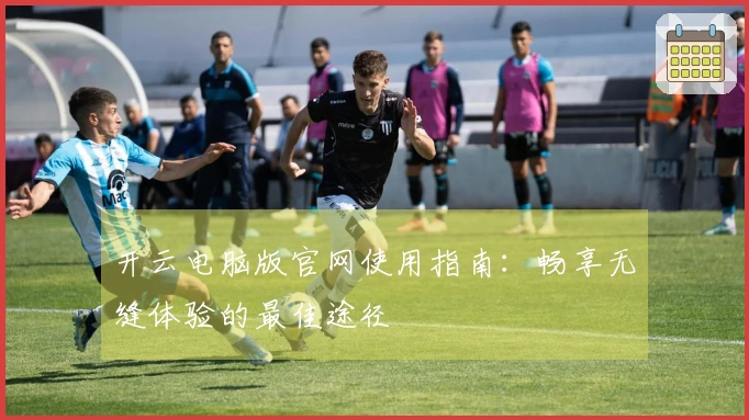 开云电脑版官网使用指南：畅享无缝体验的最佳途径