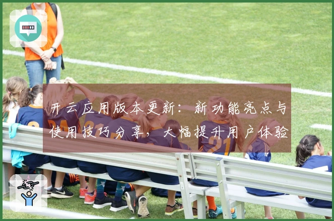 开云应用版本更新：新功能亮点与使用技巧分享，大幅提升用户体验