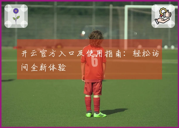 开云官方入口及使用指南：轻松访问全新体验