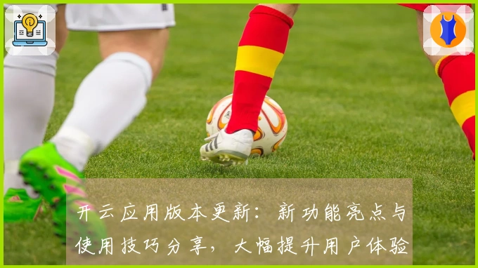 开云应用版本更新：新功能亮点与使用技巧分享，大幅提升用户体验